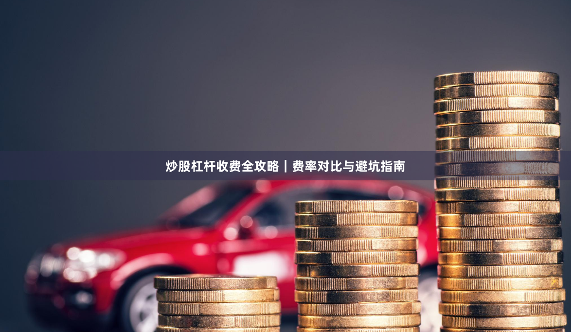 炒股杠杆收费全攻略｜费率对比与避坑指南