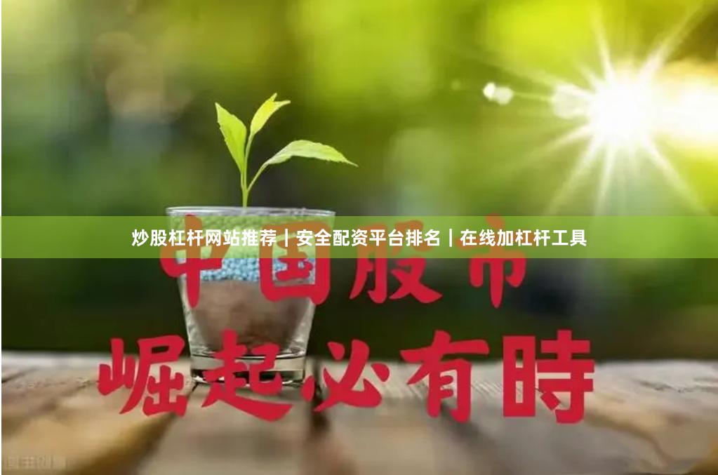 炒股杠杆网站推荐｜安全配资平台排名｜在线加杠杆工具