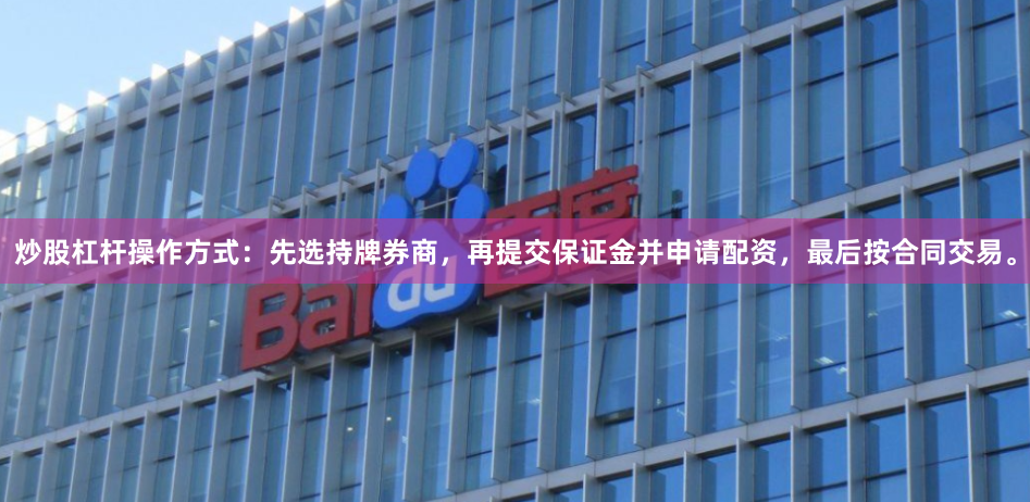 炒股杠杆操作方式：先选持牌券商，再提交保证金并申请配资，最后按合同交易。
