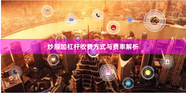 炒股加杠杆收费方式与费率解析
