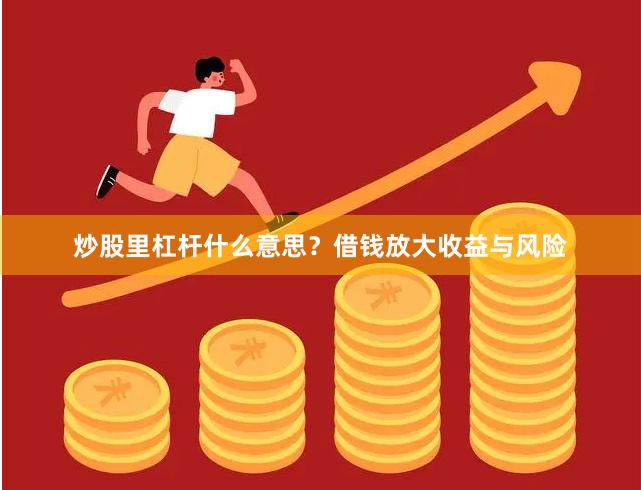 炒股里杠杆什么意思？借钱放大收益与风险