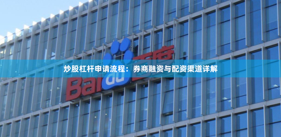 炒股杠杆申请流程：券商融资与配资渠道详解