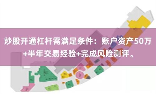 炒股开通杠杆需满足条件：账户资产50万+半年交易经验+完成风险测评。