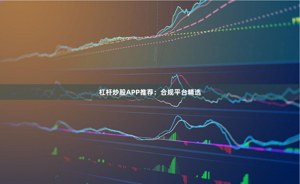 杠杆炒股APP推荐：合规平台精选