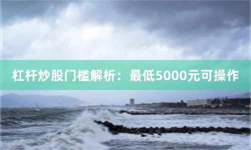 杠杆炒股门槛解析：最低5000元可操作