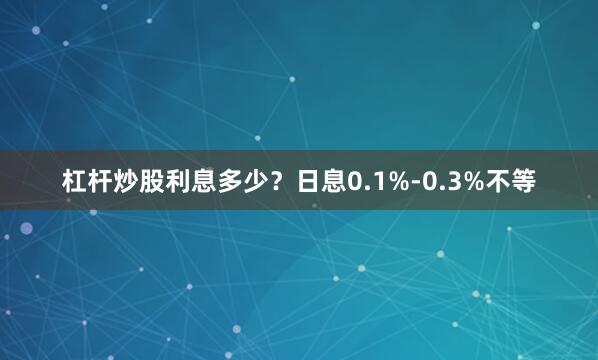 杠杆炒股利息多少？日息0.1%-0.3%不等