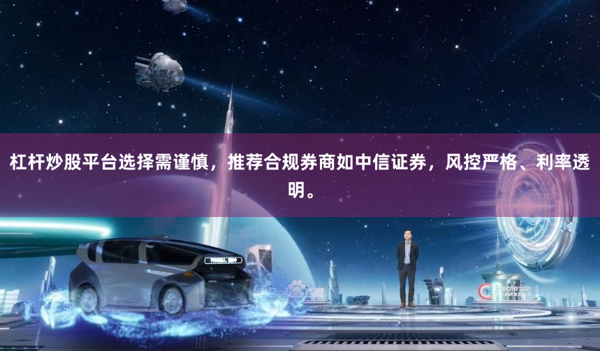 杠杆炒股平台选择需谨慎，推荐合规券商如中信证券，风控严格、利率透明。