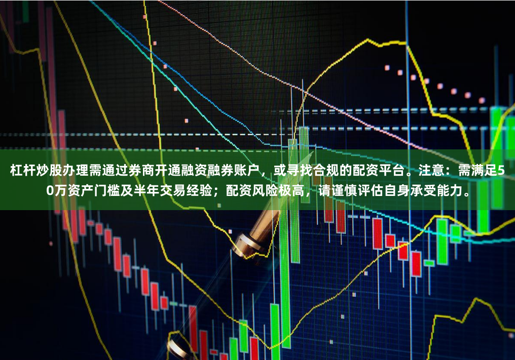 杠杆炒股办理需通过券商开通融资融券账户，或寻找合规的配资平台。注意：需满足50万资产门槛及半年交易经验；配资风险极高，请谨慎评估自身承受能力。