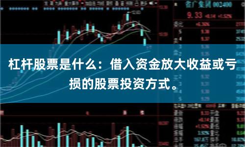 杠杆股票是什么：借入资金放大收益或亏损的股票投资方式。