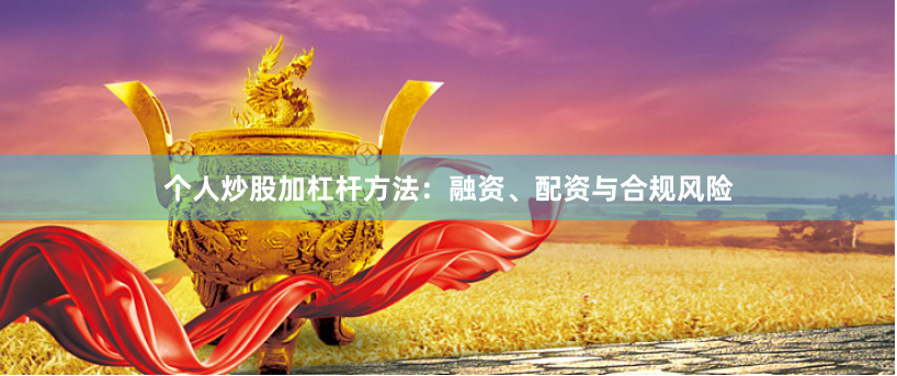 个人炒股加杠杆方法：融资、配资与合规风险
