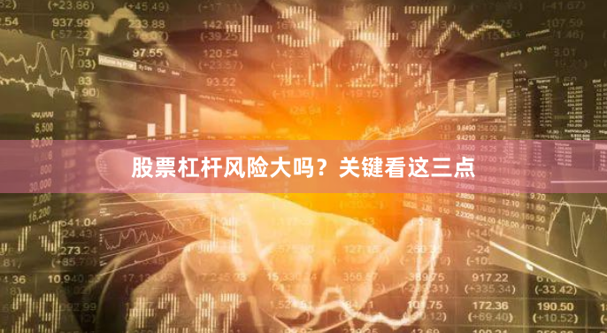 股票杠杆风险大吗？关键看这三点