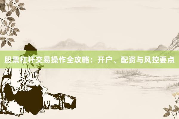 股票杠杆交易操作全攻略：开户、配资与风控要点