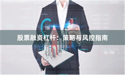 股票融资杠杆：策略与风控指南