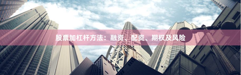 股票加杠杆方法：融资、配资、期权及风险