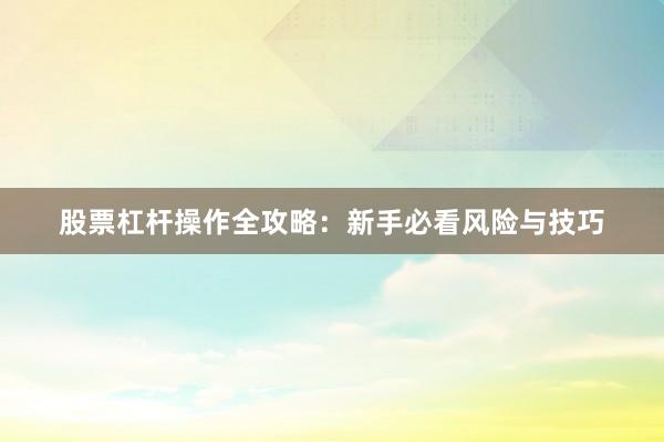 股票杠杆操作全攻略：新手必看风险与技巧
