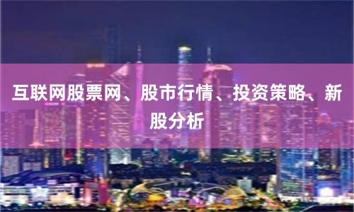 互联网股票网、股市行情、投资策略、新股分析
