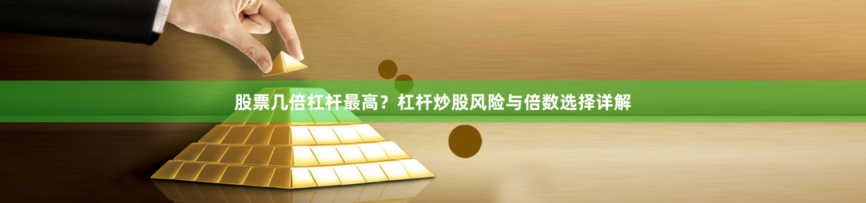 股票几倍杠杆最高？杠杆炒股风险与倍数选择详解