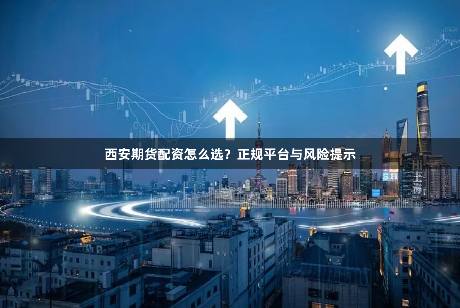 西安期货配资怎么选？正规平台与风险提示