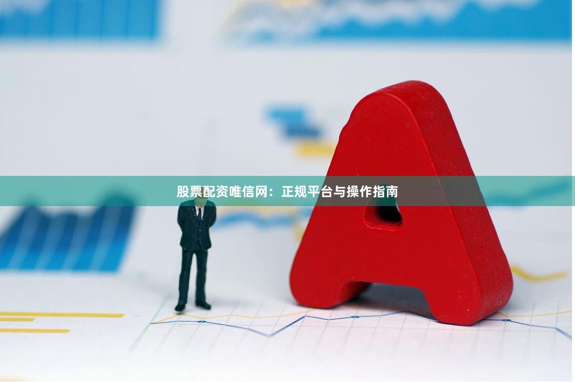 股票配资唯信网：正规平台与操作指南