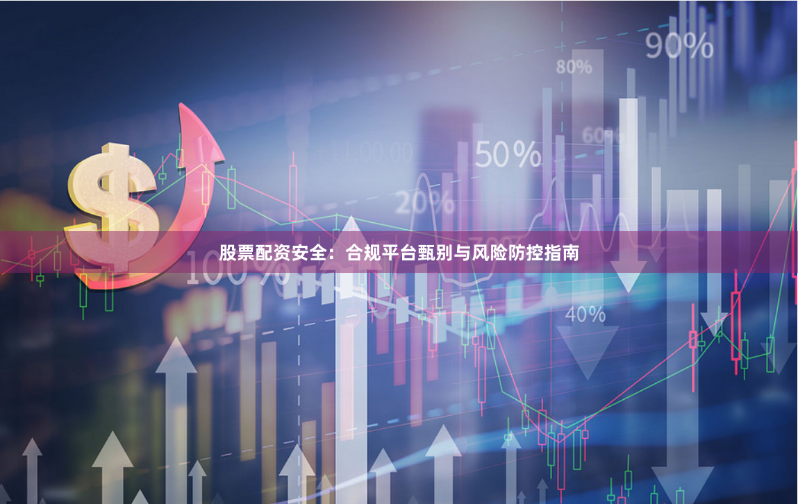 股票配资安全：合规平台甄别与风险防控指南
