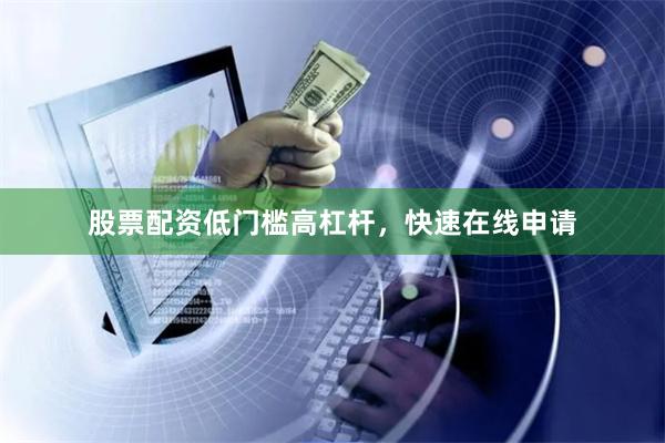 股票配资低门槛高杠杆，快速在线申请