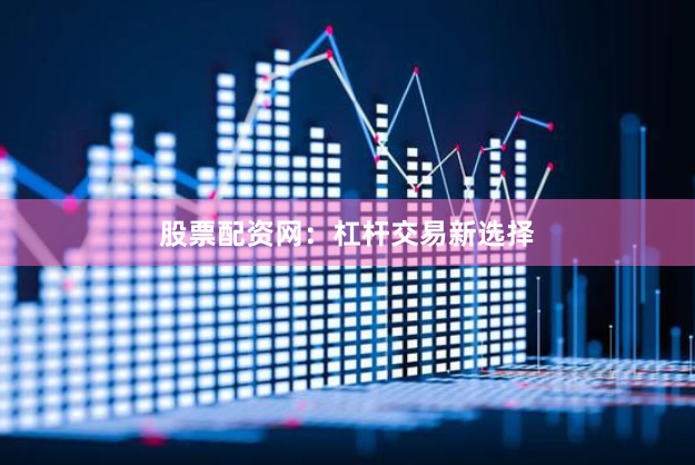 股票配资网：杠杆交易新选择