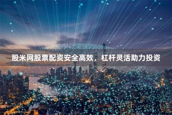 股米网股票配资安全高效，杠杆灵活助力投资