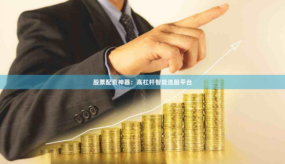 股票配资神器:高杠杆智能选股平台